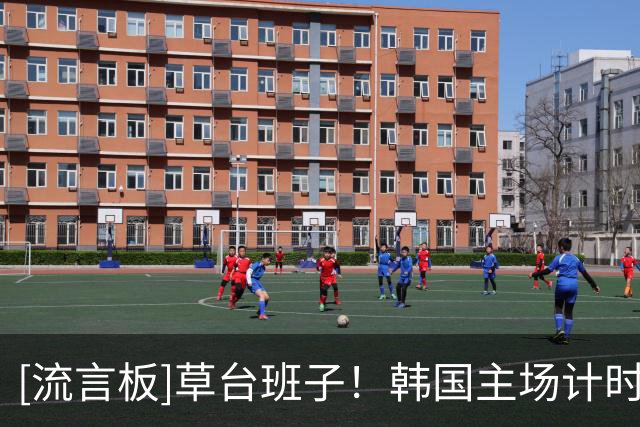[流言板]草台班子！韩国主场计时器关键时刻多次多走表，最后又停表